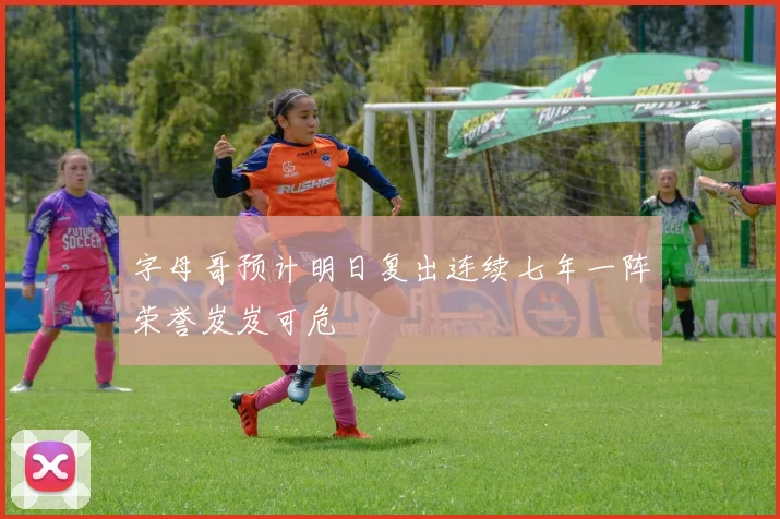 字母哥预计明日复出连续七年一阵荣誉岌岌可危