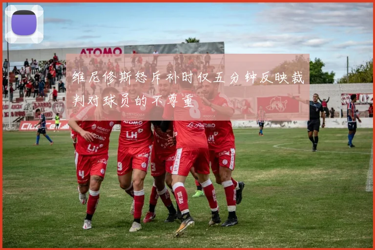 维尼修斯怒斥补时仅五分钟反映裁判对球员的不尊重