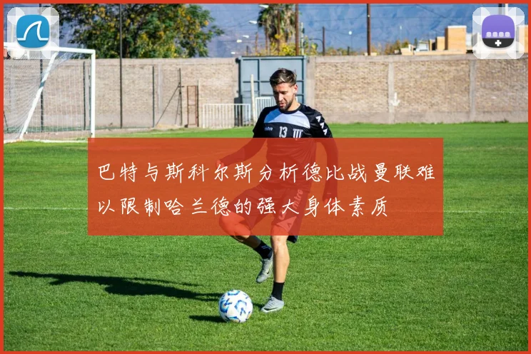 巴特与斯科尔斯分析德比战曼联难以限制哈兰德的强大身体素质