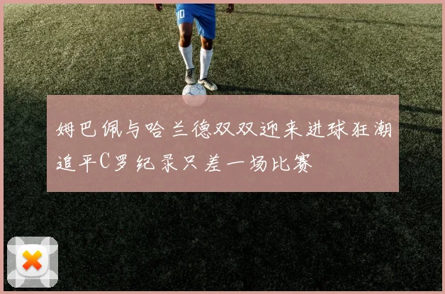 姆巴佩与哈兰德双双迎来进球狂潮追平C罗纪录只差一场比赛