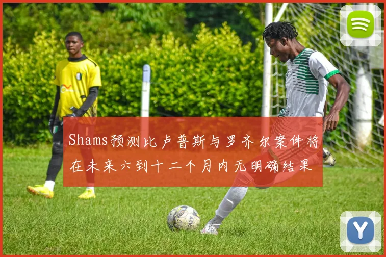 Shams预测比卢普斯与罗齐尔案件将在未来六到十二个月内无明确结果