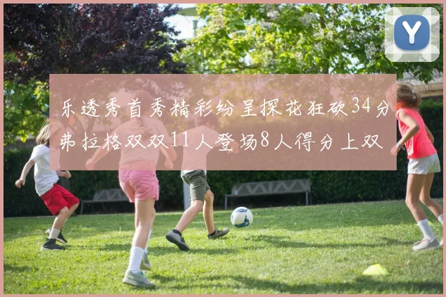 乐透秀首秀精彩纷呈探花狂砍34分弗拉格双双11人登场8人得分上双