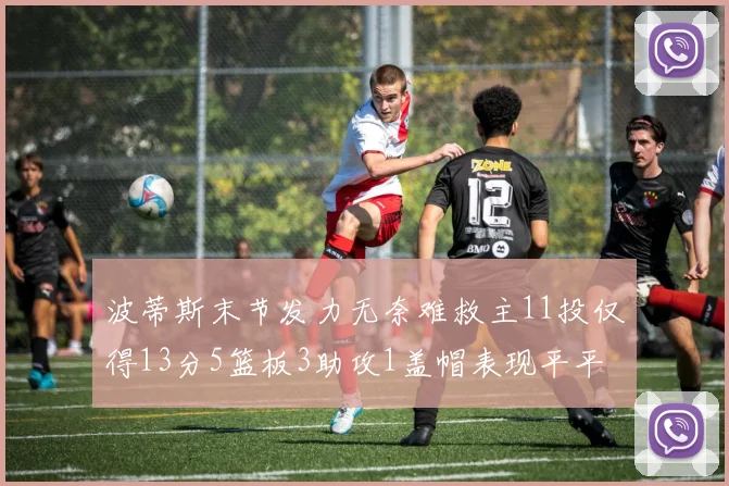 波蒂斯末节发力无奈难救主11投仅得13分5篮板3助攻1盖帽表现平平
