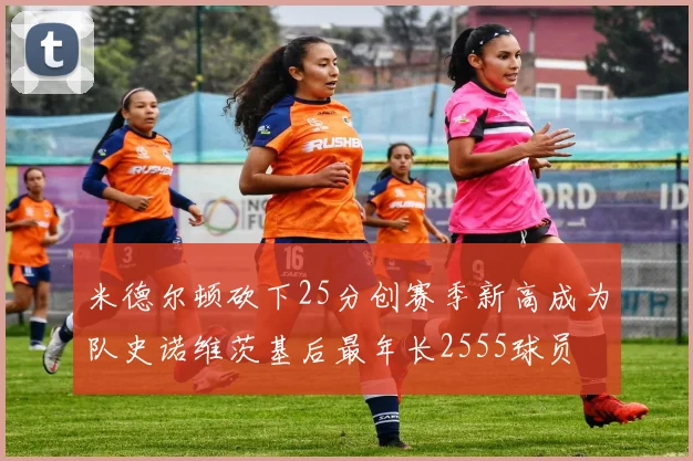 米德尔顿砍下25分创赛季新高成为队史诺维茨基后最年长2555球员