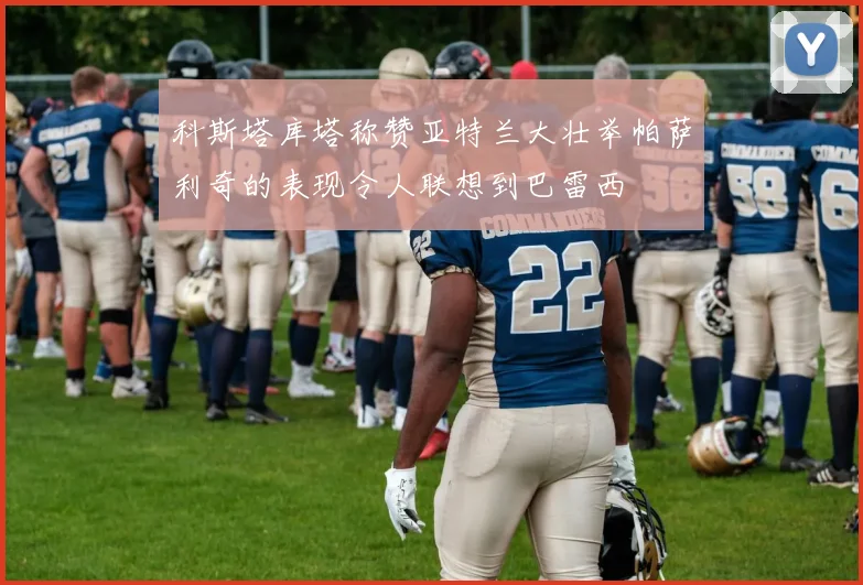 科斯塔库塔称赞亚特兰大壮举帕萨利奇的表现令人联想到巴雷西