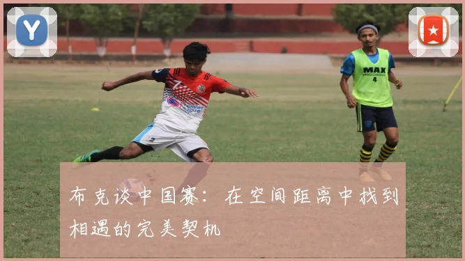 布克谈中国赛：在空间距离中找到相遇的完美契机