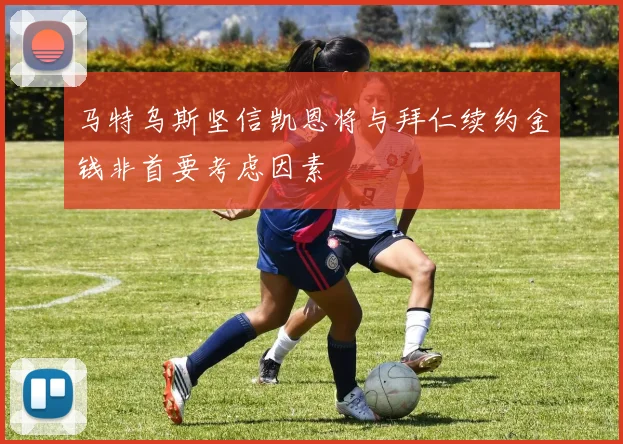 马特乌斯坚信凯恩将与拜仁续约金钱非首要考虑因素