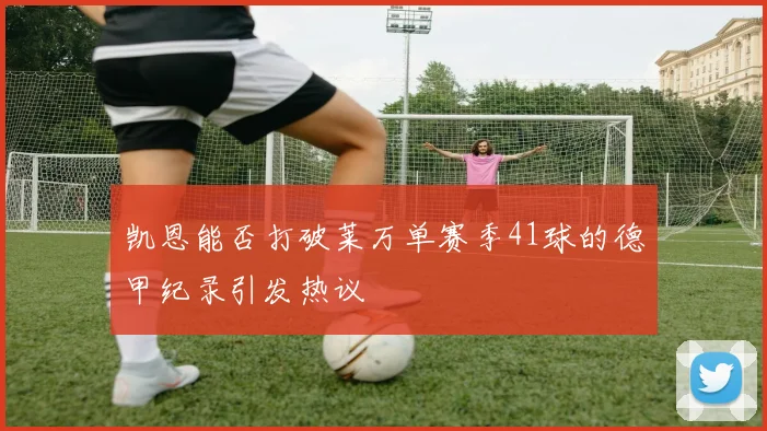 凯恩能否打破莱万单赛季41球的德甲纪录引发热议