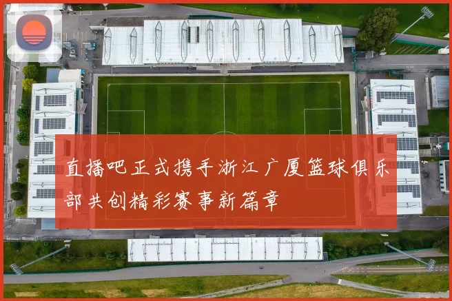 直播吧正式携手浙江广厦篮球俱乐部共创精彩赛事新篇章