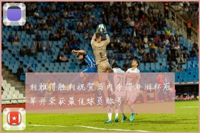 利雅得胜利祝贺马内夺得非洲杯冠军并荣获最佳球员称号