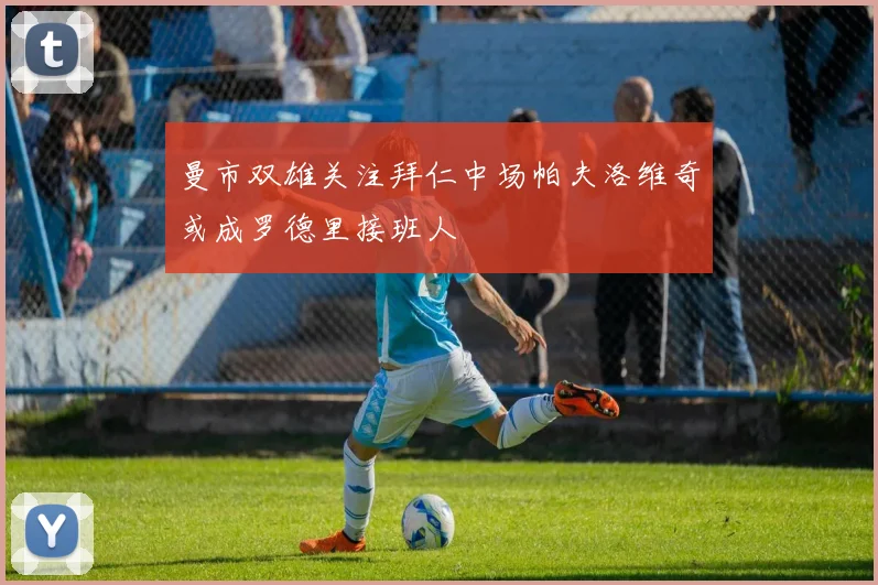 曼市双雄关注拜仁中场帕夫洛维奇或成罗德里接班人