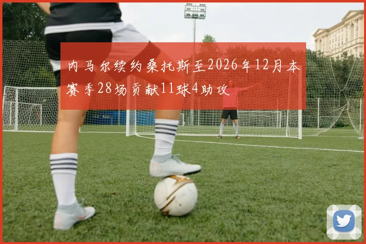 内马尔续约桑托斯至2026年12月本赛季28场贡献11球4助攻