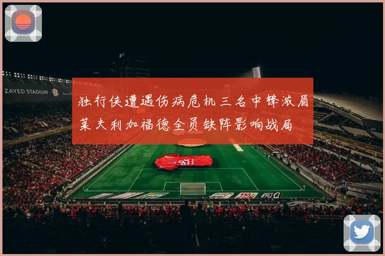 独行侠遭遇伤病危机三名中锋浓眉莱夫利加福德全员缺阵影响战局