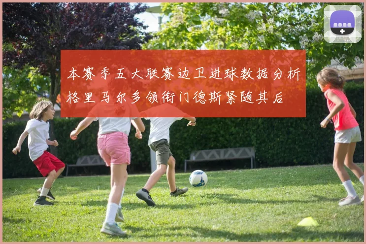 本赛季五大联赛边卫进球数据分析格里马尔多领衔门德斯紧随其后