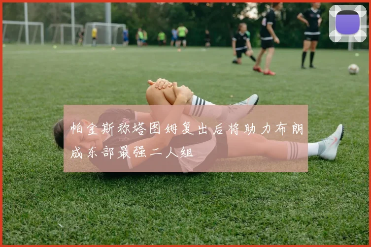 帕金斯称塔图姆复出后将助力布朗成东部最强二人组