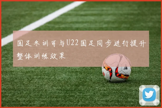 国足冬训可与U22国足同步进行提升整体训练效果