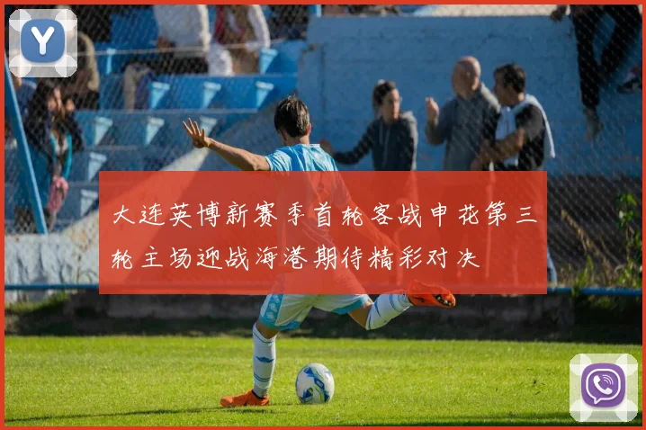 大连英博新赛季首轮客战申花第三轮主场迎战海港期待精彩对决