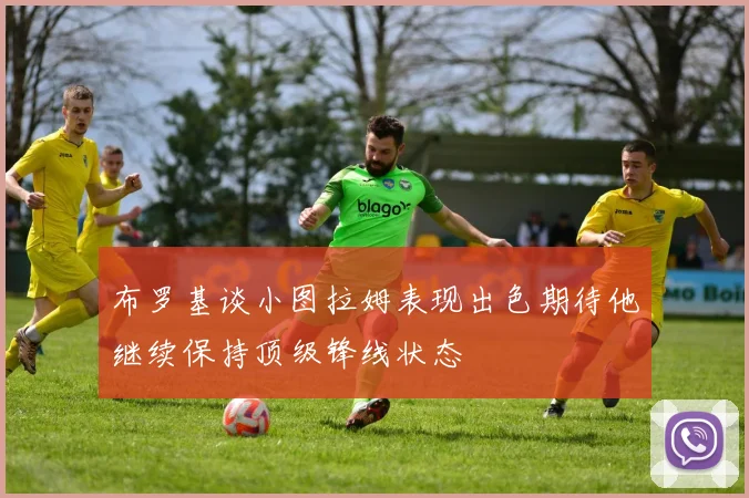 布罗基谈小图拉姆表现出色期待他继续保持顶级锋线状态