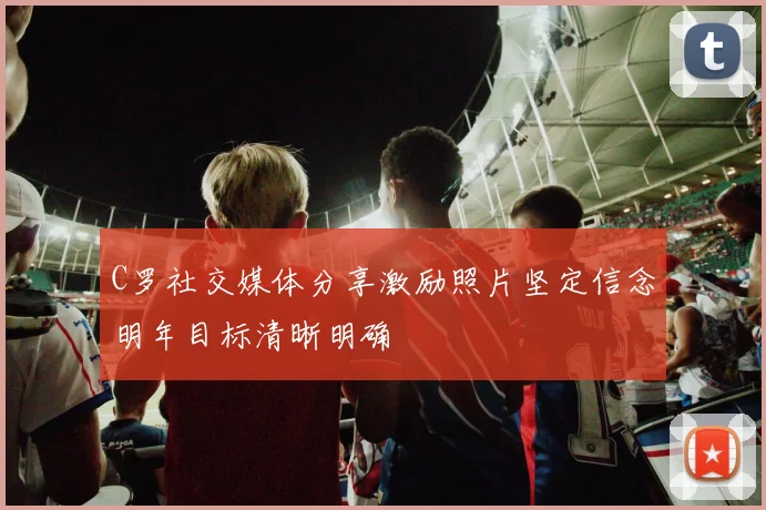 C罗社交媒体分享激励照片坚定信念明年目标清晰明确