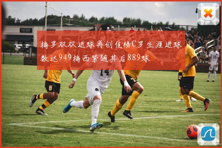 梅罗双双进球再创佳绩C罗生涯进球数达949梅西紧随其后889球