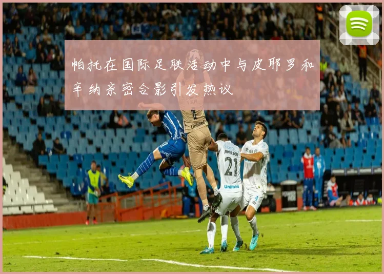 帕托在国际足联活动中与皮耶罗和辛纳亲密合影引发热议