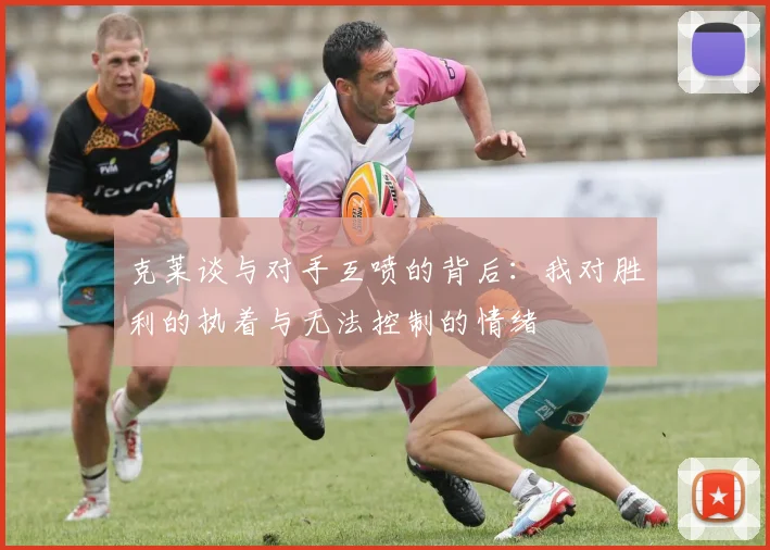 克莱谈与对手互喷的背后：我对胜利的执着与无法控制的情绪
