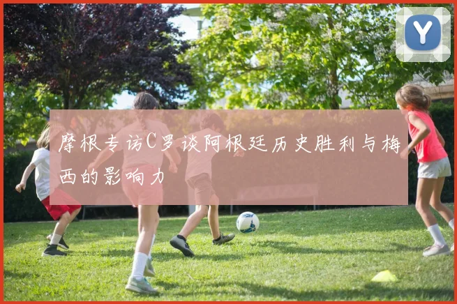 摩根专访C罗谈阿根廷历史胜利与梅西的影响力
