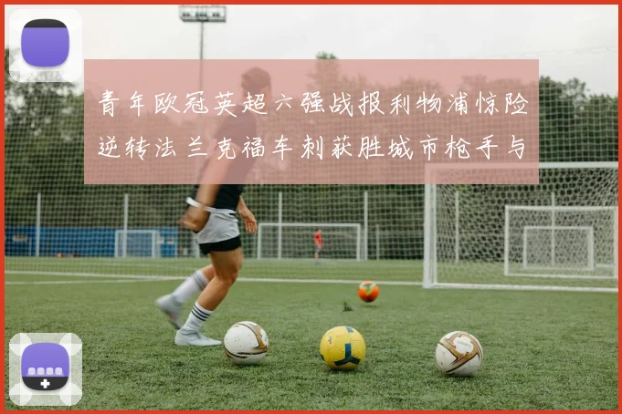 青年欧冠英超六强战报利物浦惊险逆转法兰克福车刺获胜城市枪手与喜鹊失利