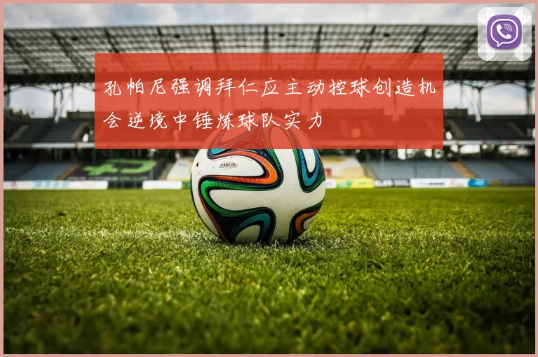 孔帕尼强调拜仁应主动控球创造机会逆境中锤炼球队实力