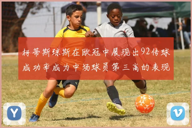 柯蒂斯琼斯在欧冠中展现出92传球成功率成为中场球员第三高的表现