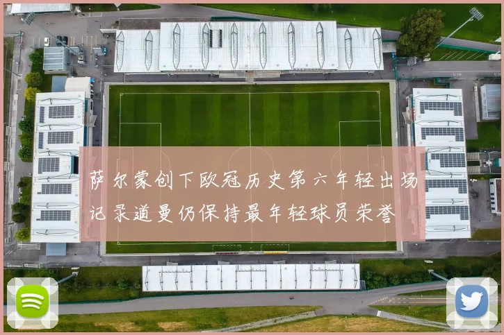 萨尔蒙创下欧冠历史第六年轻出场记录道曼仍保持最年轻球员荣誉