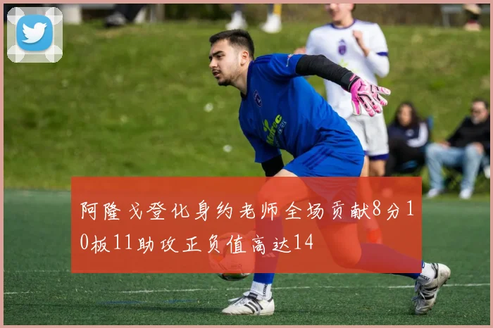 阿隆戈登化身约老师全场贡献8分10板11助攻正负值高达14