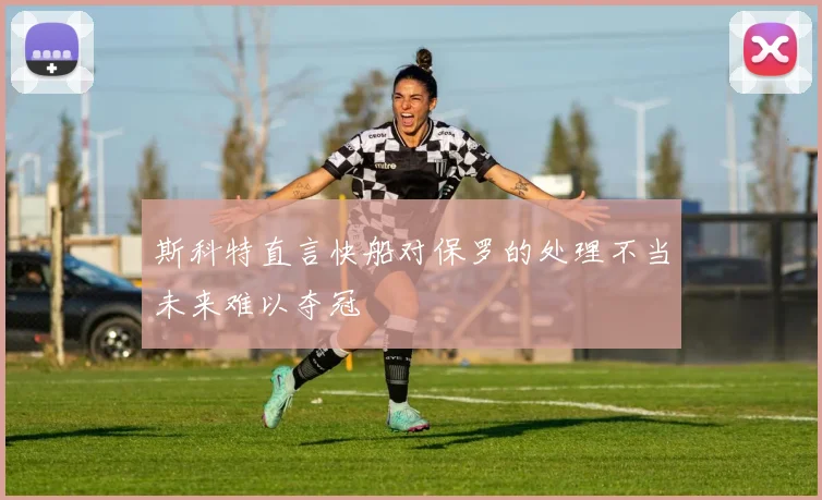 斯科特直言快船对保罗的处理不当未来难以夺冠