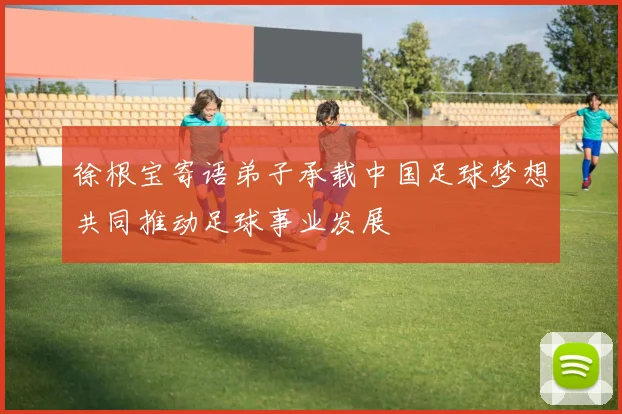 徐根宝寄语弟子承载中国足球梦想共同推动足球事业发展