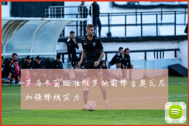 罗马冬窗瞄准维罗纳前锋吉奥瓦尼加强锋线实力