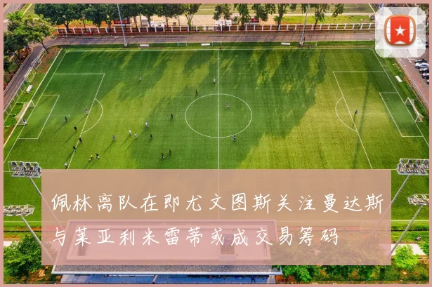佩林离队在即尤文图斯关注曼达斯与莱亚利米雷蒂或成交易筹码