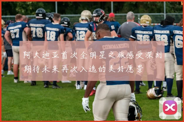 阿夫迪亚首次全明星之旅感受深刻期待未来再次入选的美好愿景