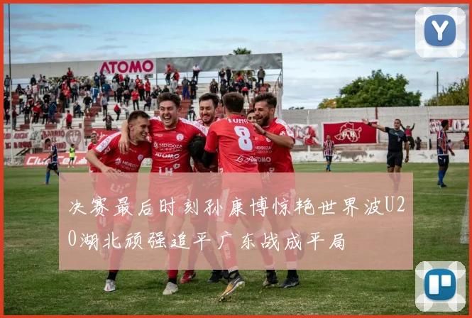 决赛最后时刻孙康博惊艳世界波U20湖北顽强追平广东战成平局