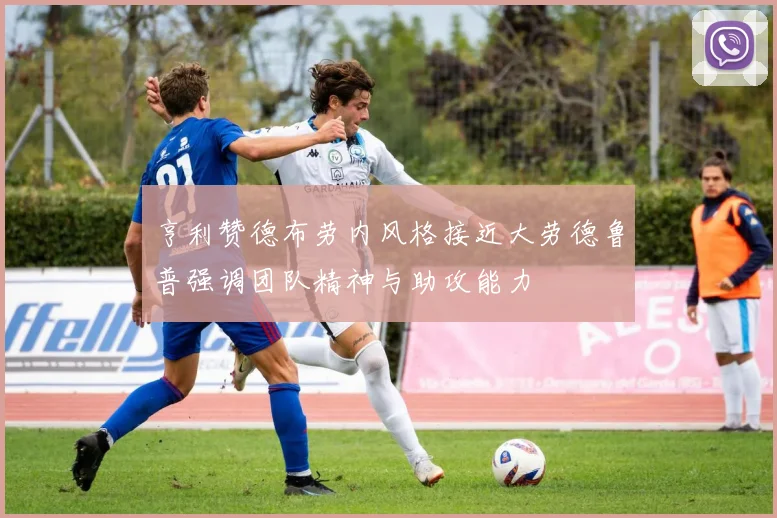 亨利赞德布劳内风格接近大劳德鲁普强调团队精神与助攻能力