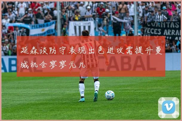 延森谈防守表现出色进攻需提升曼城机会寥寥无几