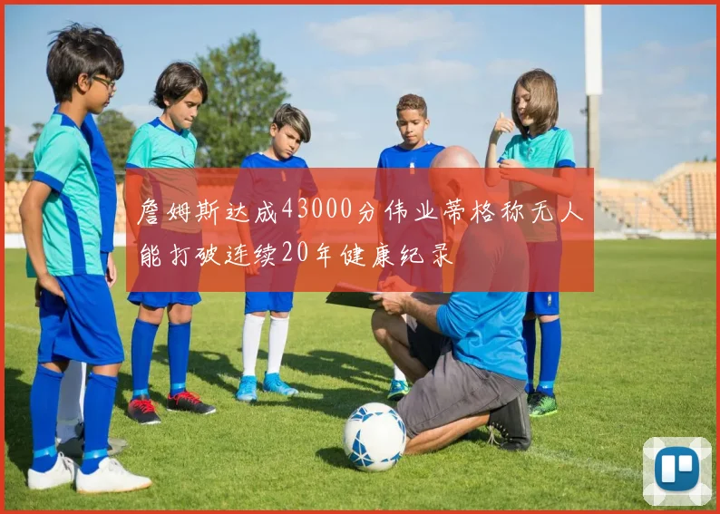 詹姆斯达成43000分伟业蒂格称无人能打破连续20年健康纪录