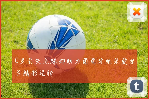 C罗罚失点球却助力葡萄牙绝杀爱尔兰精彩逆转