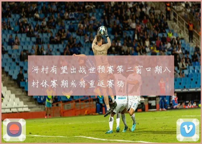 河村有望出战世预赛第二窗口期八村休赛期或将重返赛场