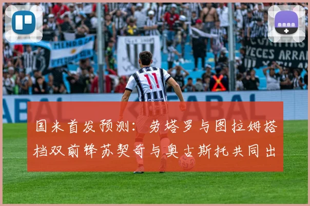 国米首发预测：劳塔罗与图拉姆搭档双前锋苏契奇与奥古斯托共同出战