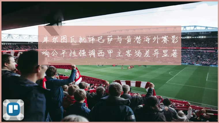 库尔图瓦批评巴萨与黄潜海外赛影响公平性强调西甲主客场差异显著