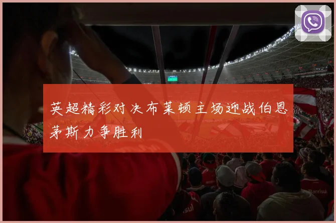 英超精彩对决布莱顿主场迎战伯恩茅斯力争胜利
