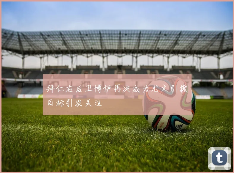 拜仁右后卫博伊再次成为尤文引援目标引发关注
