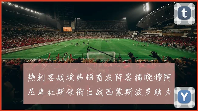 热刺客战埃弗顿首发阵容揭晓穆阿尼库杜斯领衔出战西蒙斯波罗助力