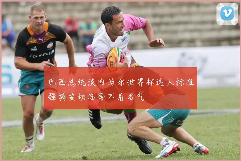 巴西总统谈内马尔世界杯选人标准强调安切洛蒂不看名气