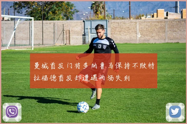 曼城首发门将多纳鲁马保持不败特拉福德首发却遭遇两场失利